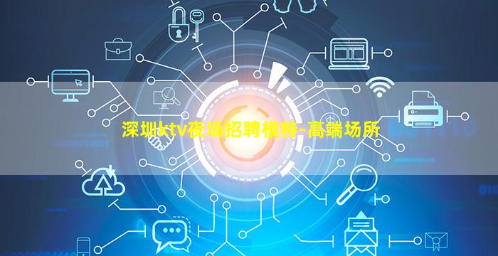 深圳ktv夜场招聘模特-高端场所