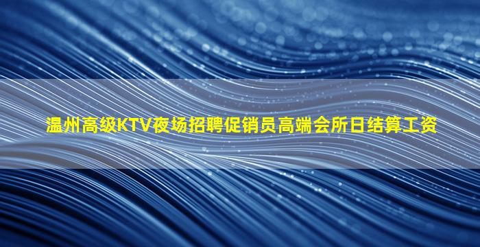 温州高级KTV夜场招聘促销员高端会所日结算工资
